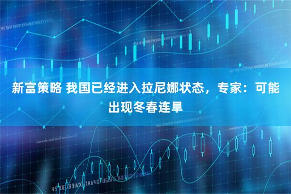 新富策略 我国已经进入拉尼娜状态，专家：可能出现冬春连旱