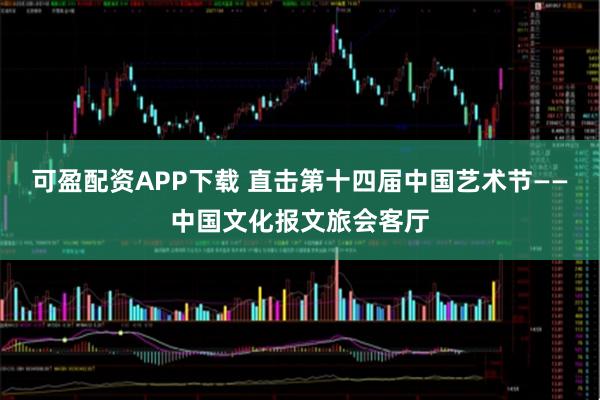 可盈配资APP下载 直击第十四届中国艺术节——中国文化报文旅会客厅