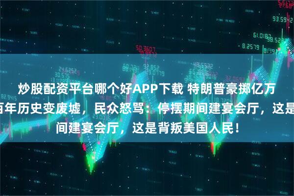 炒股配资平台哪个好APP下载 特朗普豪掷亿万拆白宫！东翼百年历史变废墟，民众怒骂：停摆期间建宴会厅，这是背叛美国人民！