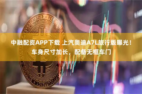 中融配资APP下载 上汽奥迪A7L旅行版曝光！车身尺寸加长，配备无框车门