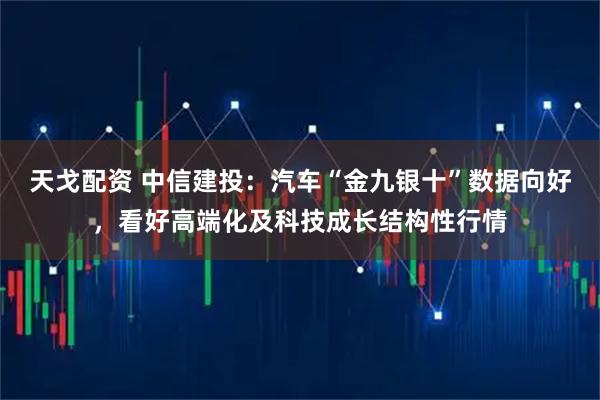 天戈配资 中信建投：汽车“金九银十”数据向好，看好高端化及科技成长结构性行情