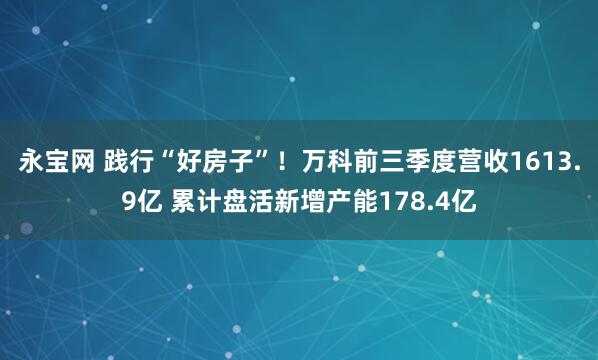 永宝网 践行“好房子”！万科前三季度营收1613.9亿 累计盘活新增产能178.4亿