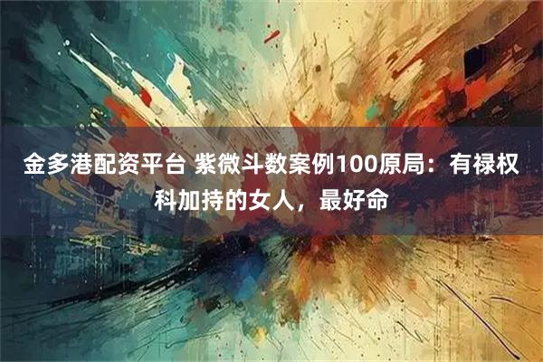 金多港配资平台 紫微斗数案例100原局：有禄权科加持的女人，最好命