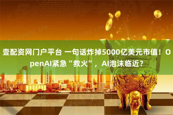 壹配资网门户平台 一句话炸掉5000亿美元市值！OpenAI紧急“救火”，AI泡沫临近？