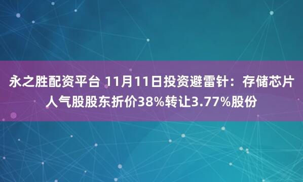永之胜配资平台 11月11日投资避雷针：存储芯片人气股股东折价38%转让3.77%股份