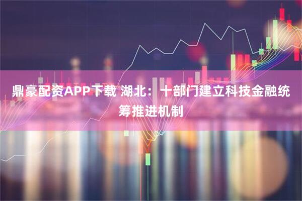 鼎豪配资APP下载 湖北：十部门建立科技金融统筹推进机制