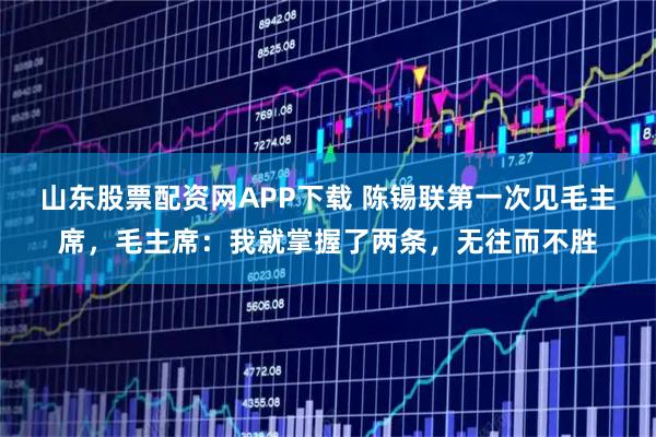 山东股票配资网APP下载 陈锡联第一次见毛主席，毛主席：我就掌握了两条，无往而不胜