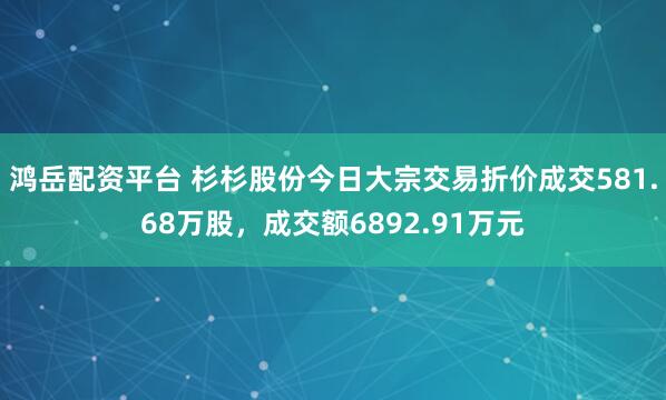 鸿岳配资平台 杉杉股份今日大宗交易折价成交581.68万股，成交额6892.91万元