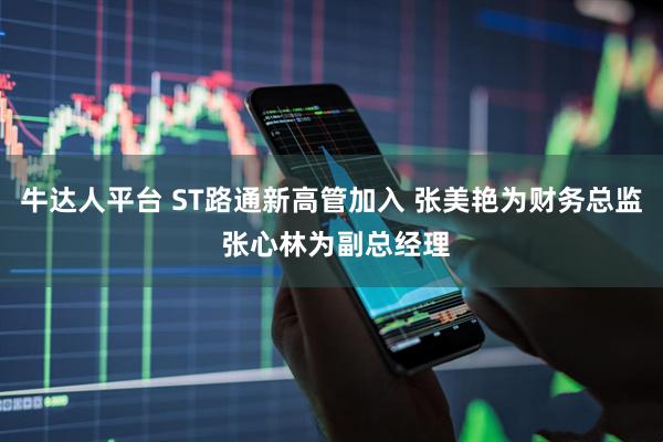 牛达人平台 ST路通新高管加入 张美艳为财务总监 张心林为副总经理