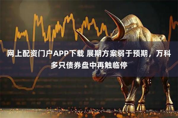 网上配资门户APP下载 展期方案弱于预期，万科多只债券盘中再触临停