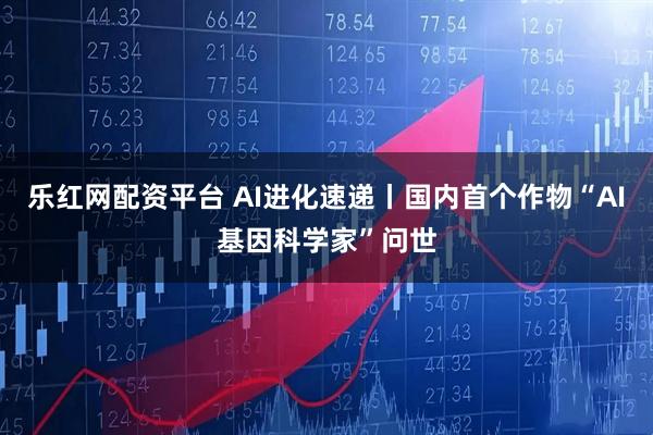 乐红网配资平台 AI进化速递丨国内首个作物“AI基因科学家”问世