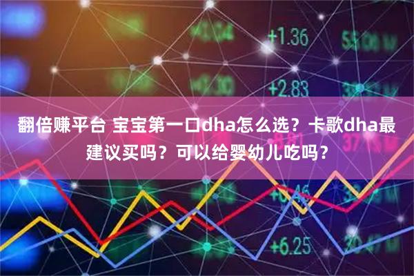 翻倍赚平台 宝宝第一口dha怎么选？卡歌dha最建议买吗？可以给婴幼儿吃吗？