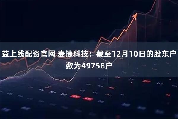 益上线配资官网 麦捷科技：截至12月10日的股东户数为49758户