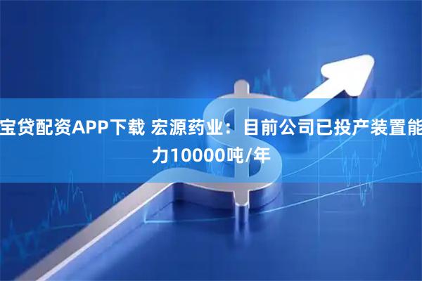 宝贷配资APP下载 宏源药业：目前公司已投产装置能力10000吨/年