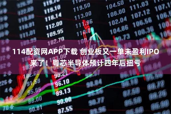 114配资网APP下载 创业板又一单未盈利IPO来了！粤芯半导体预计四年后扭亏