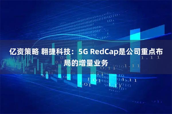 亿资策略 翱捷科技：5G RedCap是公司重点布局的增量业务