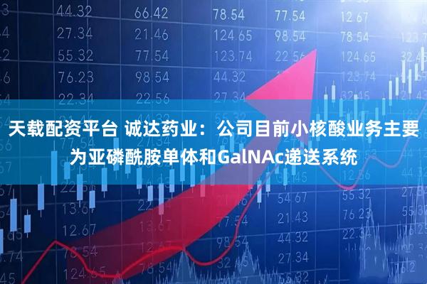天载配资平台 诚达药业：公司目前小核酸业务主要为亚磷酰胺单体和GalNAc递送系统
