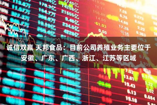 诚信双赢 天邦食品：目前公司养殖业务主要位于安徽、广东、广西、浙江、江苏等区域