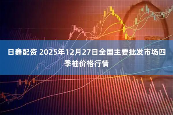 日鑫配资 2025年12月27日全国主要批发市场四季柚价格行情