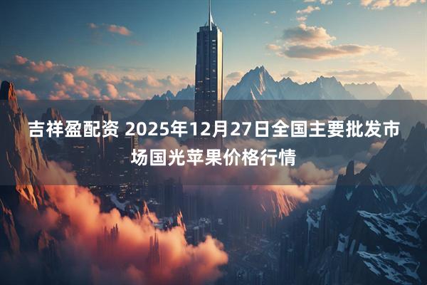 吉祥盈配资 2025年12月27日全国主要批发市场国光苹果价格行情