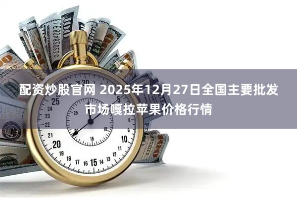 配资炒股官网 2025年12月27日全国主要批发市场嘎拉苹果价格行情