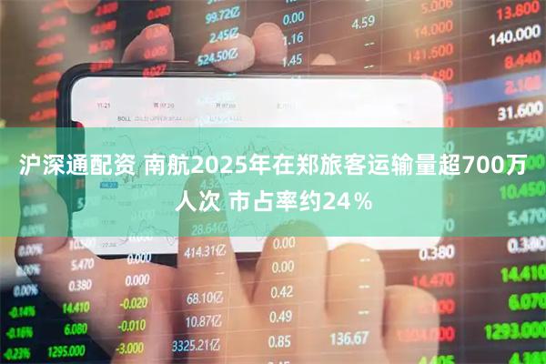沪深通配资 南航2025年在郑旅客运输量超700万人次 市占率约24％