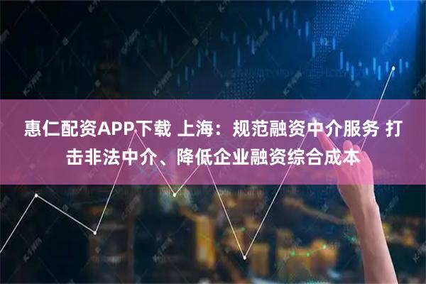 惠仁配资APP下载 上海：规范融资中介服务 打击非法中介、降低企业融资综合成本