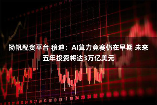扬帆配资平台 穆迪：AI算力竞赛仍在早期 未来五年投资将达3万亿美元