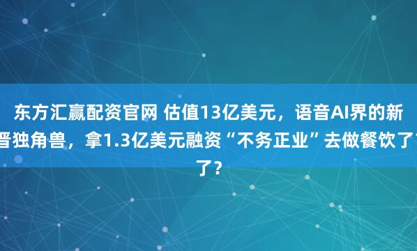 东方汇赢配资官网 估值13亿美元，语音AI界的新晋独角兽，拿1.3亿美元融资“不务正业”去做餐饮了？