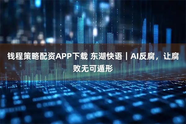 钱程策略配资APP下载 东湖快语｜AI反腐，让腐败无可遁形