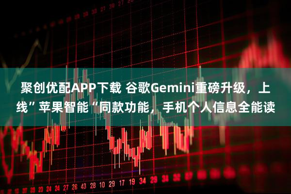 聚创优配APP下载 谷歌Gemini重磅升级，上线”苹果智能“同款功能，手机个人信息全能读