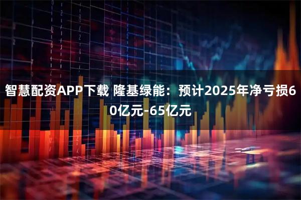 智慧配资APP下载 隆基绿能：预计2025年净亏损60亿元-65亿元