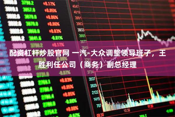 配资杠杆炒股官网 一汽-大众调整领导班子，王胜利任公司（商务）副总经理