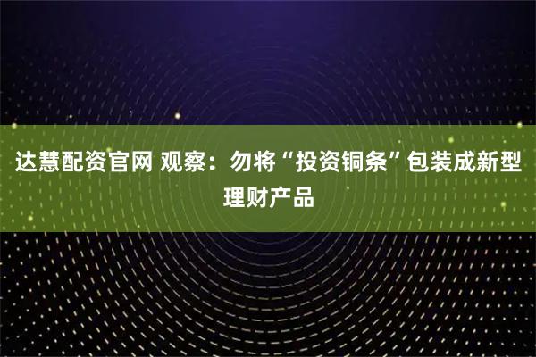 达慧配资官网 观察：勿将“投资铜条”包装成新型理财产品