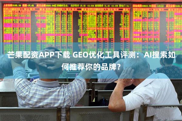 芒果配资APP下载 GEO优化工具评测：AI搜索如何推荐你的品牌？