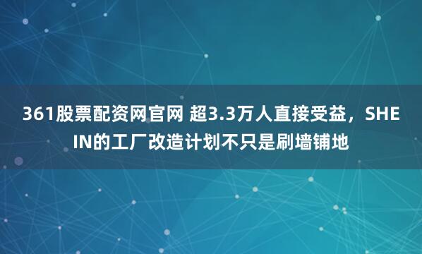 361股票配资网官网 超3.3万人直接受益，SHEIN的工厂改造计划不只是刷墙铺地