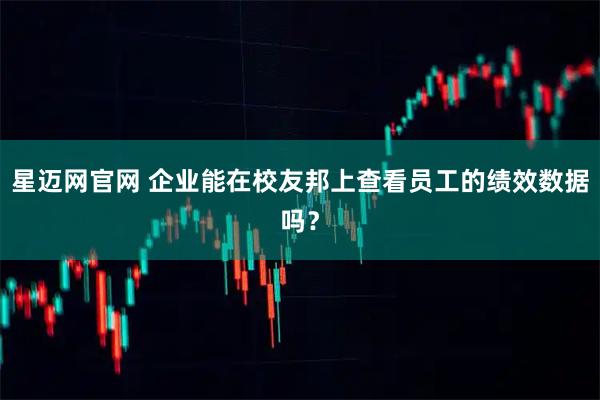 星迈网官网 企业能在校友邦上查看员工的绩效数据吗？