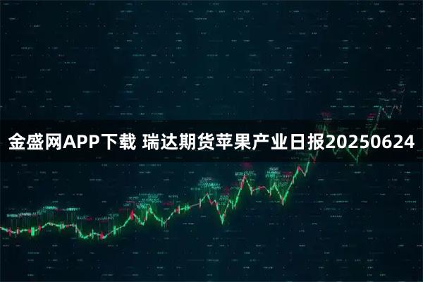 金盛网APP下载 瑞达期货苹果产业日报20250624