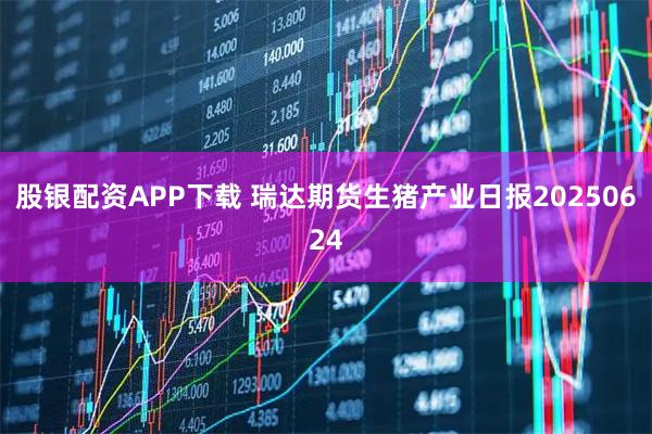 股银配资APP下载 瑞达期货生猪产业日报20250624