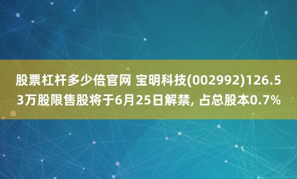 股票杠杆多少倍官网 宝明科技(002992)126.53万股限售股将于6月25日解禁, 占总股本0.7%