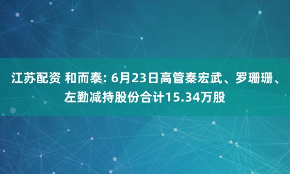 江苏配资 和而泰: 6月23日高管秦宏武、罗珊珊、左勤减持股份合计15.34万股