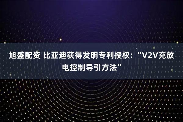 旭盛配资 比亚迪获得发明专利授权: “V2V充放电控制导引方法”