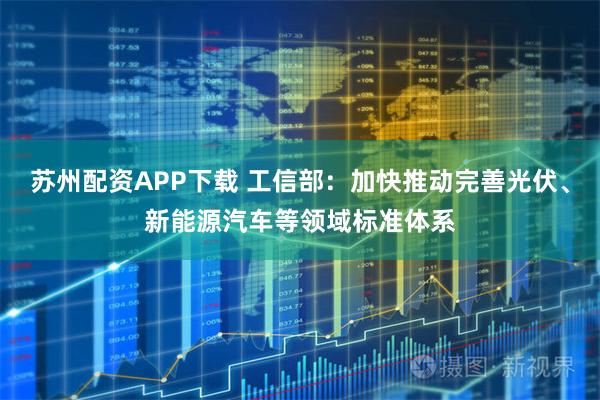 苏州配资APP下载 工信部：加快推动完善光伏、新能源汽车等领域标准体系