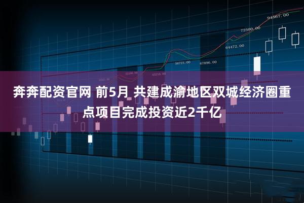 奔奔配资官网 前5月 共建成渝地区双城经济圈重点项目完成投资近2千亿