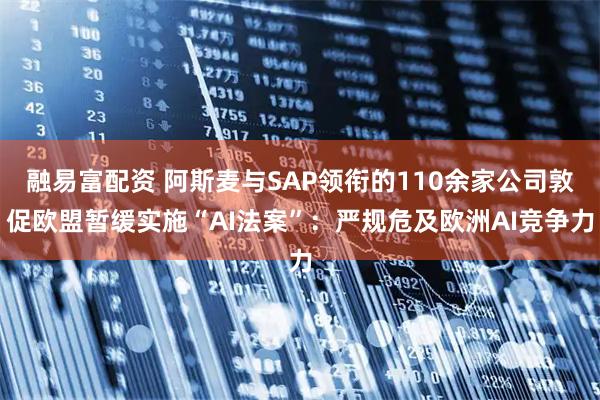 融易富配资 阿斯麦与SAP领衔的110余家公司敦促欧盟暂缓实施“AI法案”：严规危及欧洲AI竞争力