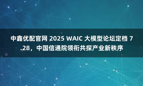 中鑫优配官网 2025 WAIC 大模型论坛定档 7.28，中国信通院领衔共探产业新秩序