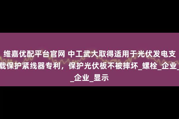 维嘉优配平台官网 中工武大取得适用于光伏发电支架过载保护紧线器专利，保护光伏板不被摔坏_螺栓_企业_显示