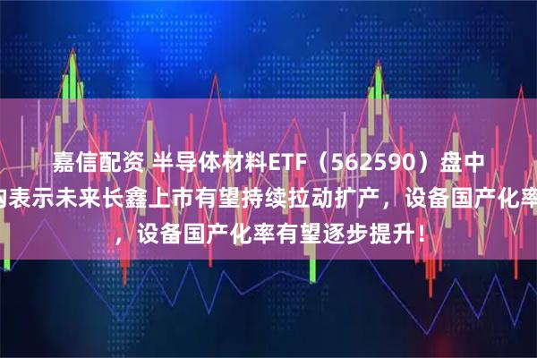 嘉信配资 半导体材料ETF（562590）盘中交投活跃！机构表示未来长鑫上市有望持续拉动扩产，设备国产化率有望逐步提升！