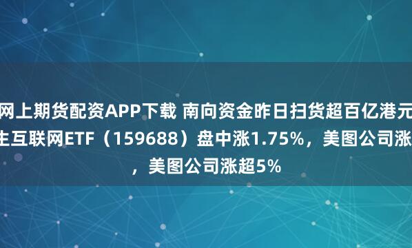 网上期货配资APP下载 南向资金昨日扫货超百亿港元，恒生互联网ETF（159688）盘中涨1.75%，美图公司涨超5%