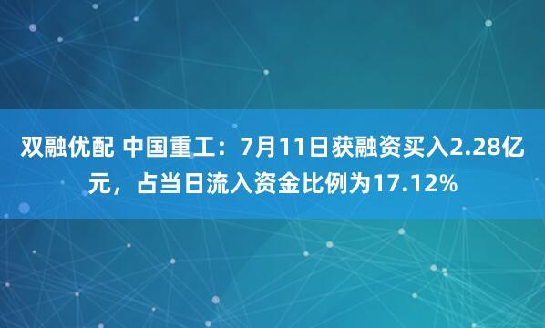 双融优配 中国重工：7月11日获融资买入2.28亿元，占当日流入资金比例为17.12%